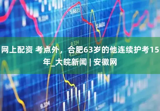 网上配资 考点外，合肥63岁的他连续护考15年_大皖新闻 | 安徽网