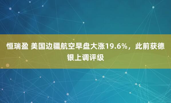 恒瑞盈 美国边疆航空早盘大涨19.6%，此前获德银上调评级