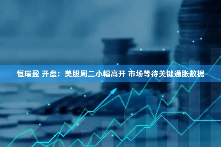 恒瑞盈 开盘：美股周二小幅高开 市场等待关键通胀数据