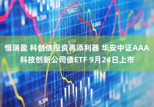 恒瑞盈 科创债投资再添利器 华安中证AAA科技创新公司债ETF 9月24日上市