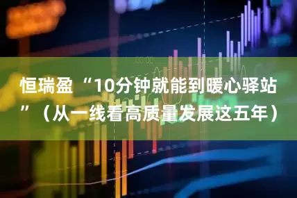 恒瑞盈 “10分钟就能到暖心驿站”（从一线看高质量发展这五年）