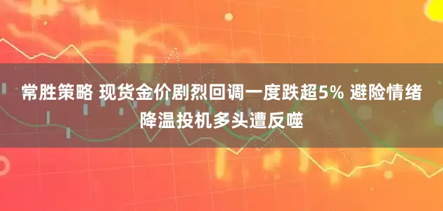 常胜策略 现货金价剧烈回调一度跌超5% 避险情绪降温投机多头遭反噬