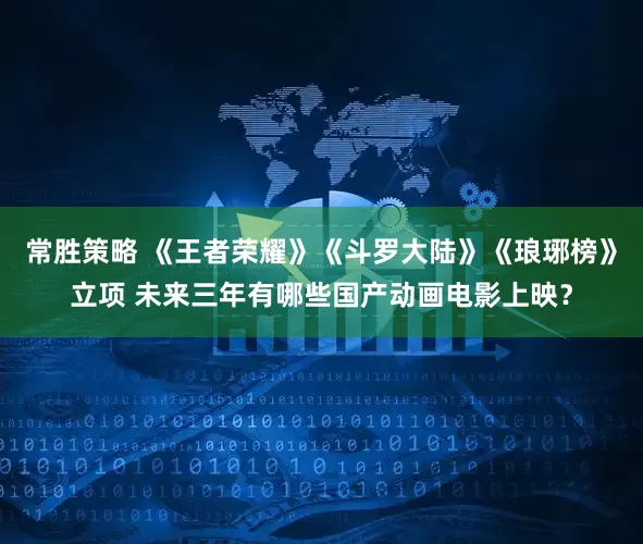 常胜策略 《王者荣耀》《斗罗大陆》《琅琊榜》立项 未来三年有哪些国产动画电影上映？