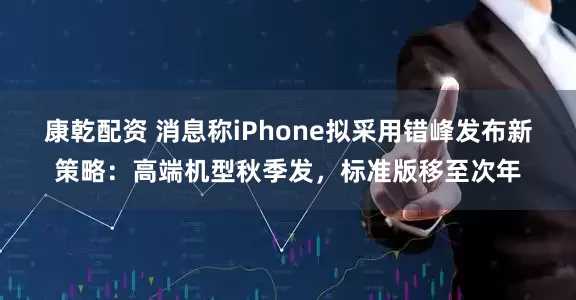 康乾配资 消息称iPhone拟采用错峰发布新策略：高端机型秋季发，标准版移至次年