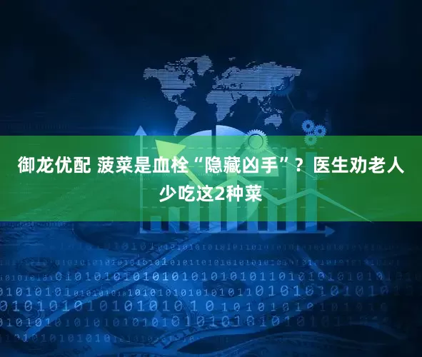 御龙优配 菠菜是血栓“隐藏凶手”？医生劝老人少吃这2种菜