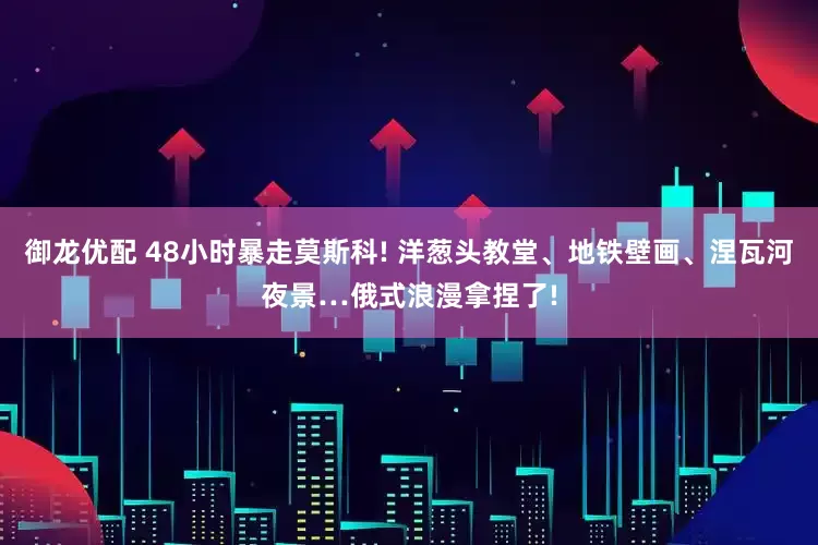御龙优配 48小时暴走莫斯科! 洋葱头教堂、地铁壁画、涅瓦河夜景…俄式浪漫拿捏了!