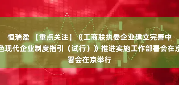 恒瑞盈 【重点关注】《工商联执委企业建立完善中国特色现代企业制度指引（试行）》推进实施工作部署会在京举行