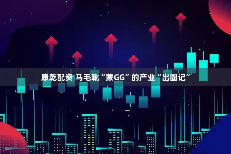 康乾配资 马毛靴“蒙GG”的产业“出圈记”