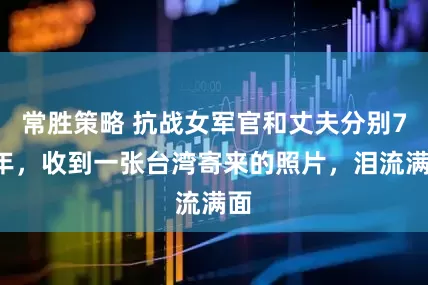 常胜策略 抗战女军官和丈夫分别73年，收到一张台湾寄来的照片，泪流满面