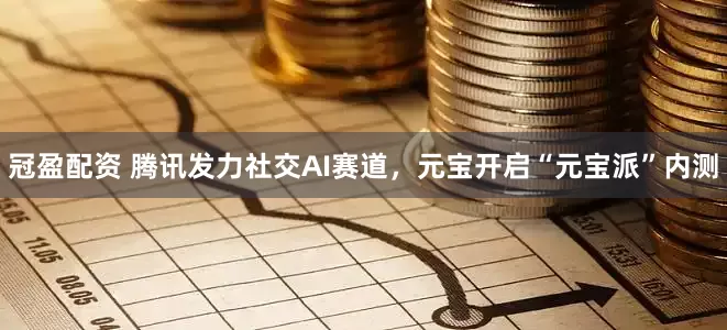 冠盈配资 腾讯发力社交AI赛道，元宝开启“元宝派”内测