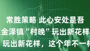 常胜策略 此心安处是吾乡！青浦区金泽镇“村晚”玩出新花样，这个年不一样