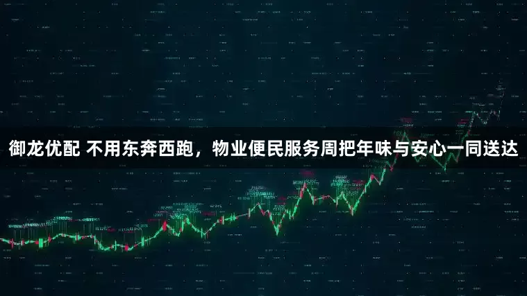 御龙优配 不用东奔西跑，物业便民服务周把年味与安心一同送达
