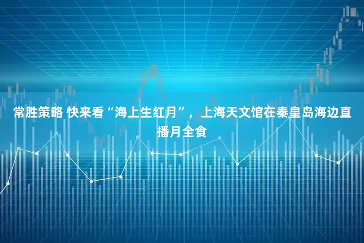 常胜策略 快来看“海上生红月”，上海天文馆在秦皇岛海边直播月全食