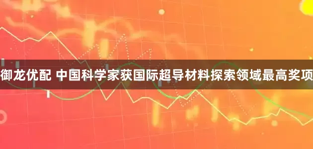 御龙优配 中国科学家获国际超导材料探索领域最高奖项