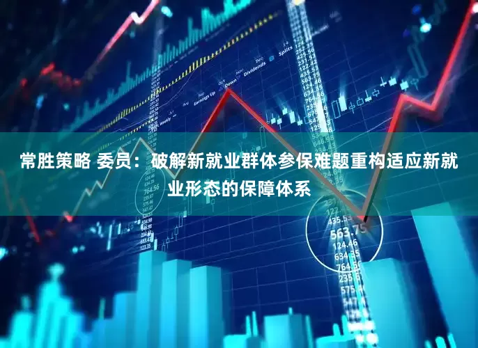 常胜策略 委员：破解新就业群体参保难题重构适应新就业形态的保障体系