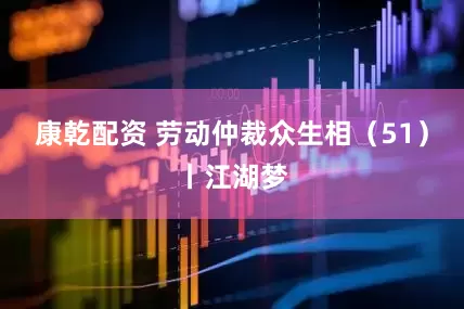 康乾配资 劳动仲裁众生相（51）丨江湖梦