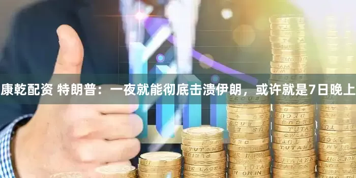 康乾配资 特朗普：一夜就能彻底击溃伊朗，或许就是7日晚上