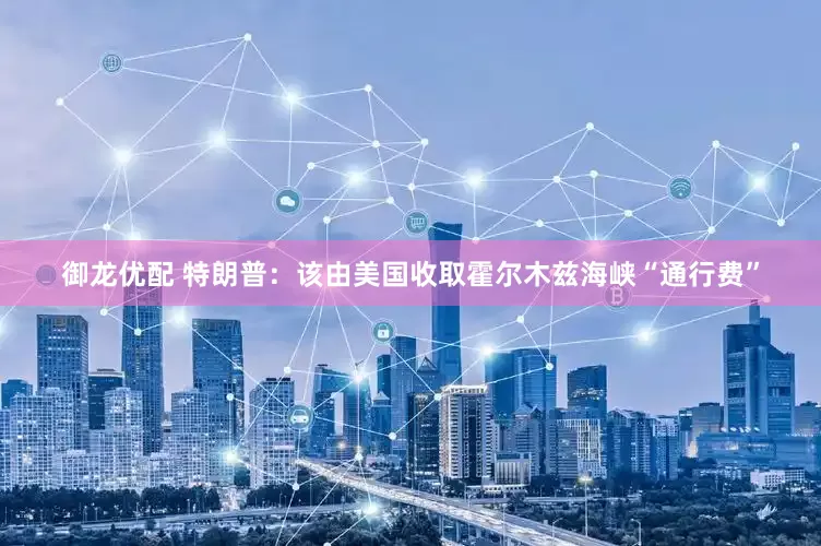御龙优配 特朗普：该由美国收取霍尔木兹海峡“通行费”