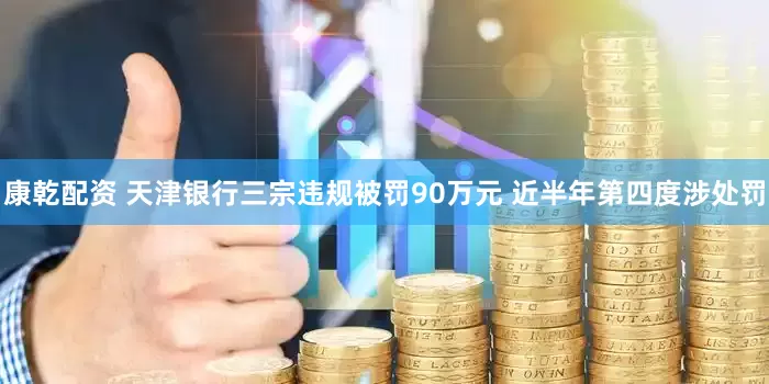 康乾配资 天津银行三宗违规被罚90万元 近半年第四度涉处罚