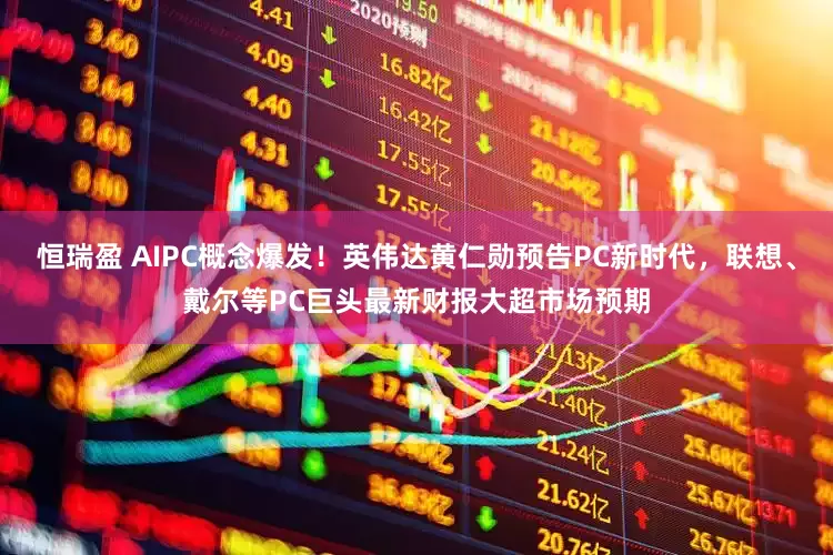 恒瑞盈 AIPC概念爆发！英伟达黄仁勋预告PC新时代，联想、戴尔等PC巨头最新财报大超市场预期