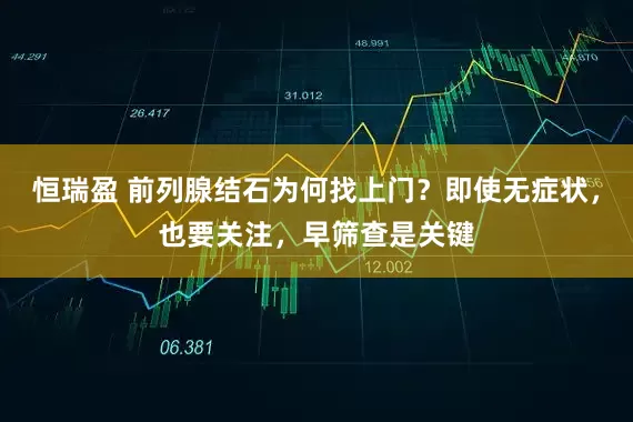 恒瑞盈 前列腺结石为何找上门？即使无症状，也要关注，早筛查是关键