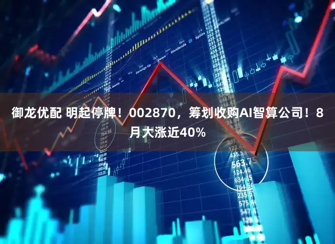 御龙优配 明起停牌！002870，筹划收购AI智算公司！8月大涨近40%