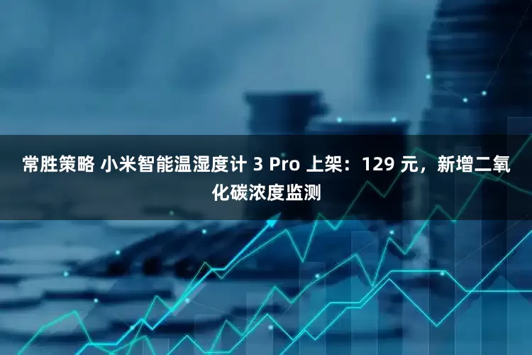 常胜策略 小米智能温湿度计 3 Pro 上架：129 元，新增二氧化碳浓度监测